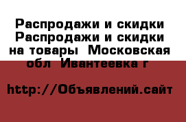 Распродажи и скидки Распродажи и скидки на товары. Московская обл.,Ивантеевка г.